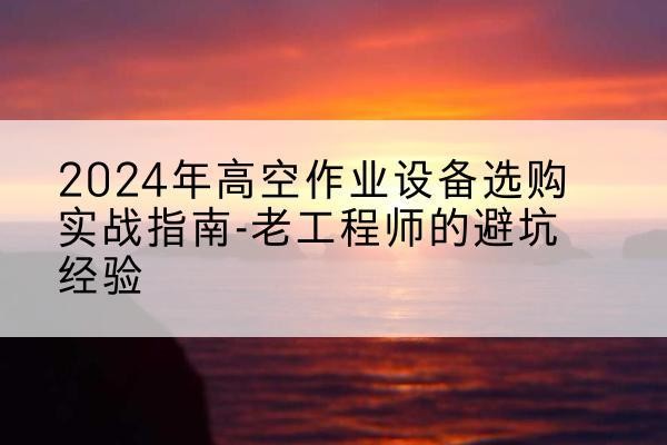 敦煌高空作业升降机厂家推荐-2024年高空作业设备选购实战指南-老工程师的避坑经验