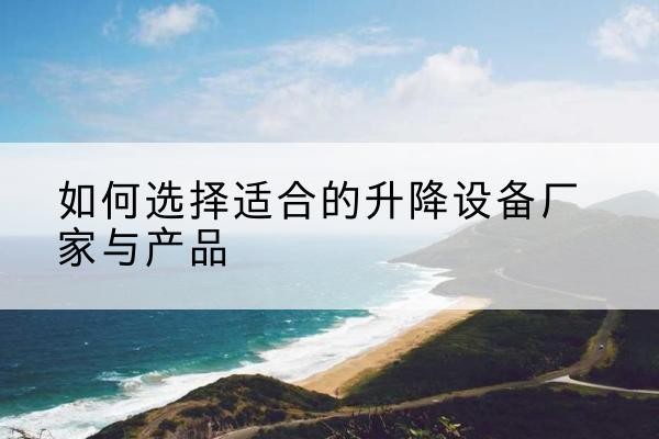 敦煌电动升降平台厂家-如何选择适合的升降设备厂家与产品
