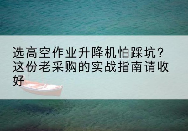 敦煌高空作业升降机厂家推荐-选高空作业升降机怕踩坑？这份老采购的实战指南请收好