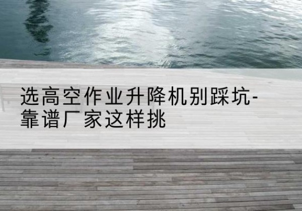 敦煌剪叉式升降机厂家-选高空作业升降机别踩坑-靠谱厂家这样挑