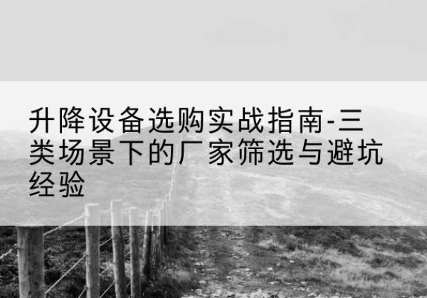 敦煌移动式升降机厂家推荐-升降设备选购实战指南-三类场景下的厂家筛选与避坑经验