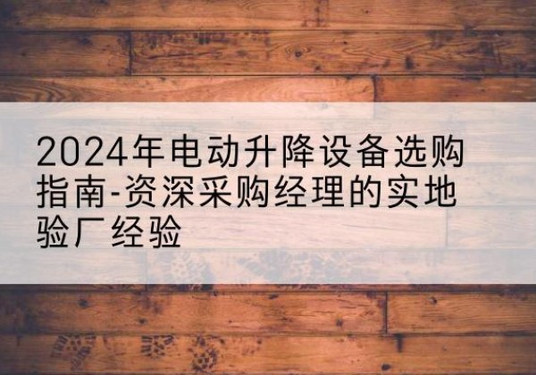 敦煌电动剪叉升降平台厂家-2024年电动升降设备选购指南-资深采购经理的实地验厂经验