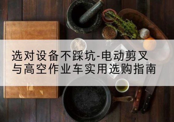 敦煌电动剪叉升降平台怎么选-选对设备不踩坑-电动剪叉与高空作业车实用选购指南