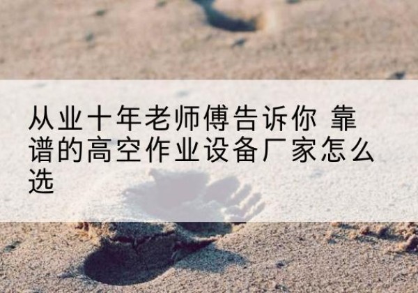 敦煌高空作业升降机厂家推荐-从业十年老师傅告诉你 靠谱的高空作业设备厂家怎么选