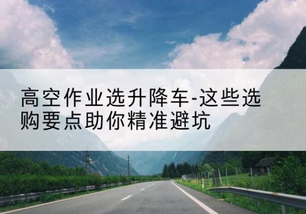 敦煌升降车厂家-高空作业选升降车-这些选购要点助你*避坑