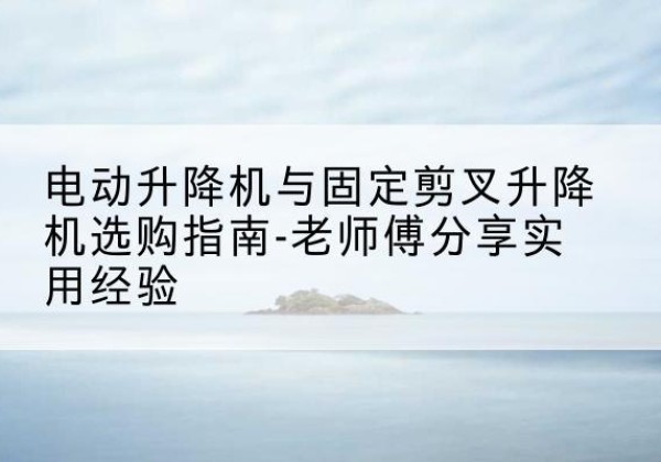 敦煌电动升降机怎么选-电动升降机与固定剪叉升降机选购指南-老师傅分享实用经验