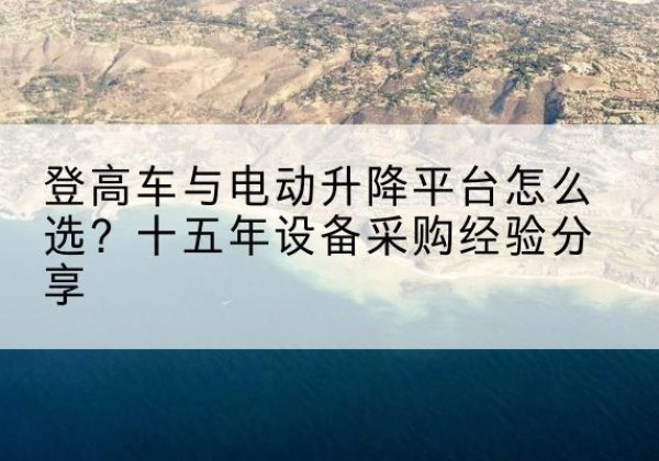 敦煌登高车厂家厂家-登高车与电动升降平台怎么选？十五年设备采购经验分享