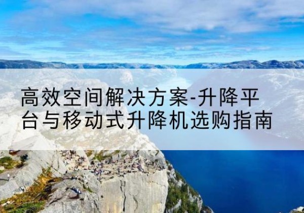 敦煌升降平台厂家-*空间解决方案-升降平台与移动式升降机选购指南