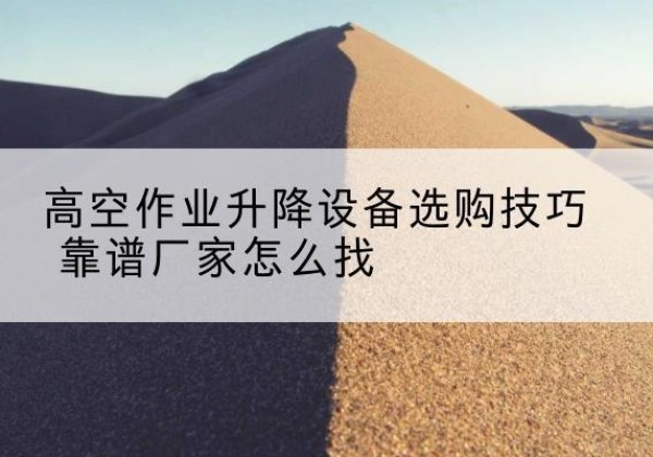 敦煌电动升降平台厂家推荐-高空作业升降设备选购技巧 靠谱厂家怎么找