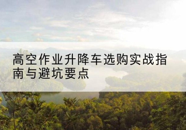 敦煌升降车怎么选-高空作业升降车选购实战指南与避坑要点