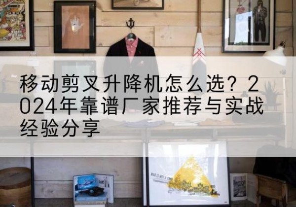 敦煌升降平台厂家推荐-移动剪叉升降机怎么选？2024年靠谱厂家推荐与实战经验分享