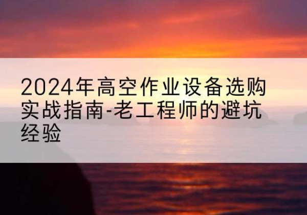 敦煌高空作业升降机厂家推荐-2024年高空作业设备选购实战指南-老工程师的避坑经验
