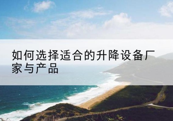 敦煌电动升降平台厂家-如何选择适合的升降设备厂家与产品